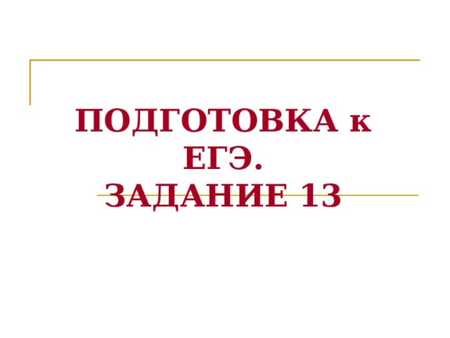 ПОДГОТОВКА к ЕГЭ.  ЗАДАНИЕ 13 