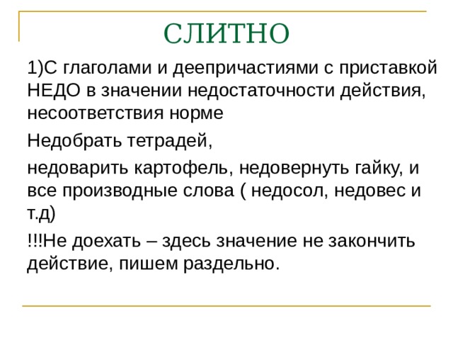 СЛИТНО 1)С глаголами и деепричастиями с приставкой НЕДО в значении недостаточности действия, несоответствия норме Недобрать тетрадей, недоварить картофель, недовернуть гайку, и все производные слова ( недосол, недовес и т.д) !!!Не доехать – здесь значение не закончить действие, пишем раздельно. 