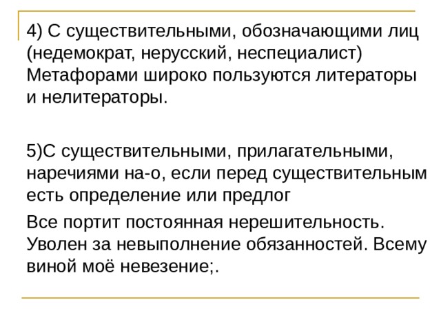 4) С существительными, обозначающими лиц (недемократ, нерусский, неспециалист) Метафорами широко пользуются литераторы и нелитераторы. 5)С существительными, прилагательными, наречиями на-о, если перед существительным есть определение или предлог Все портит постоянная нерешительность. Уволен за невыполнение обязанностей. Всему виной моё невезение;. 