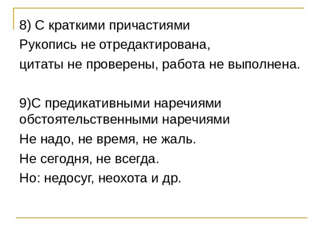 8) С краткими причастиями Рукопись не отредактирована, цитаты не проверены, работа не выполнена. 9)С предикативными наречиями обстоятельственными наречиями Не надо, не время, не жаль. Не сегодня, не всегда. Но: недосуг, неохота и др. 