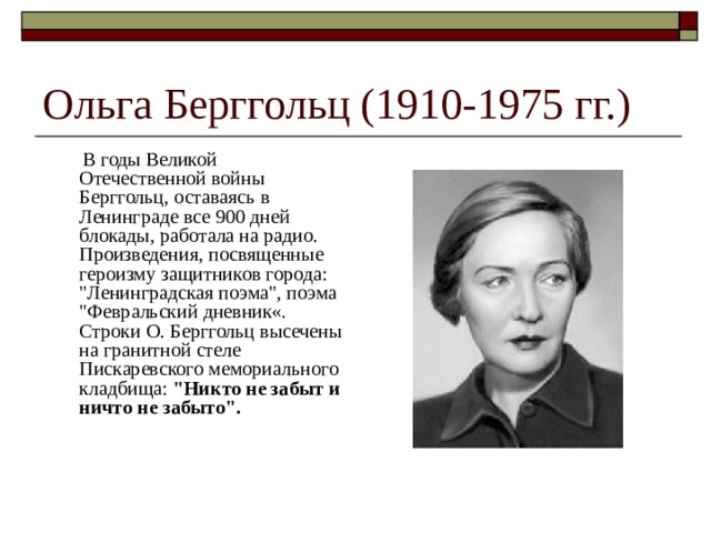 Ольга Берггольц (1910-1975 гг.)  В годы Великой Отечественной войны Берггольц, оставаясь в Ленинграде все 900 дней блокады, работала на радио. Произведения, посвященные героизму защитников города: 