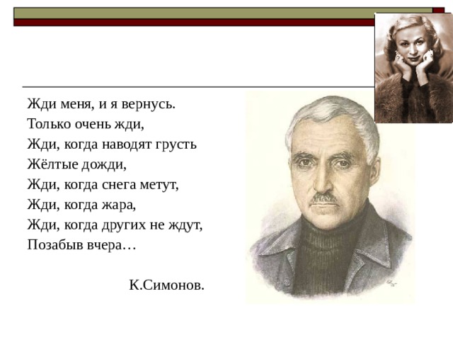 Жди меня, и я вернусь. Только очень жди, Жди, когда наводят грусть Жёлтые дожди, Жди, когда снега метут, Жди, когда жара, Жди, когда других не ждут, Позабыв вчера…  К.Симонов. 