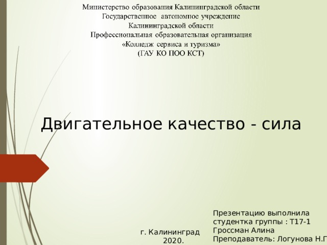 Двигательное качество - сила Презентацию выполнила студентка группы : Т17-1 Гроссман Алина Преподаватель: Логунова Н.Г. г. Калининград  2020. 