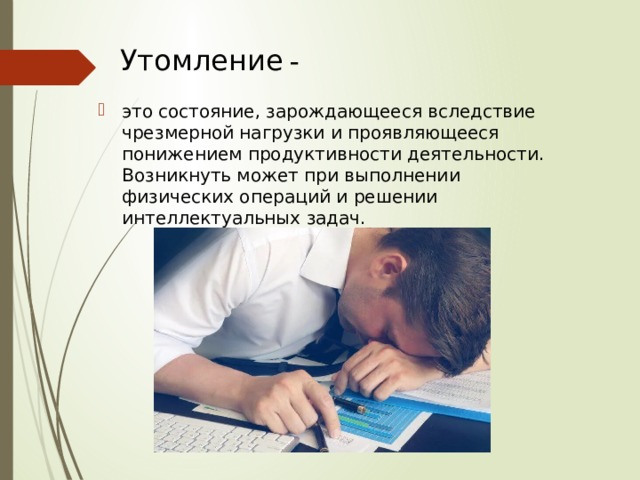Утомление - это состояние, зарождающееся вследствие чрезмерной нагрузки и проявляющееся понижением продуктивности деятельности. Возникнуть может при выполнении физических операций и решении интеллектуальных задач. 
