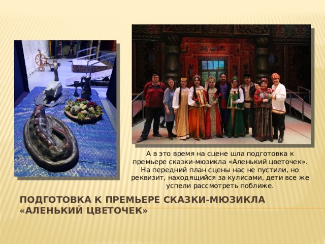 А в это время на сцене шла подготовка к премьере сказки-мюзикла «Аленький цветочек». На передний план сцены нас не пустили, но реквизит, находящийся за кулисами, дети все же успели рассмотреть поближе. подготовка к премьере сказки-мюзикла «Аленький цветочек» 