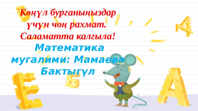 Көңүл бурганыңыздар үчүн чоң рахмат.  Саламатта калгыла!  Математика мугалими: Мамаева Бактыгүл 