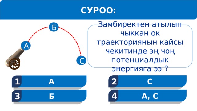 СУРОО: Б Замбиректен атылып чыккан ок траекториянын кайсы чекитинде эң чоң потенциалдык энергияга ээ ? А С С 2 А 1 А, С 4 Б 3 13 
