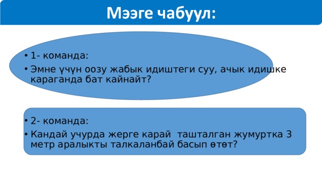 1- команда: Эмне үчүн оозу жабык идиштеги суу, ачык идишке караганда бат кайнайт? 2- команда: Кандай учурда жерге карай ташталган жумуртка 3 метр аралыкты талкаланбай басып өтөт? 