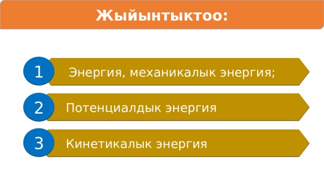 Жыйынтыктоо: 1 Энергия, механикалык энергия; 2 Потенциалдык энергия 3 Кинетикалык энергия 