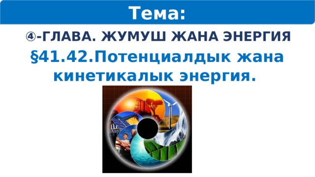 Тема: ④ -ГЛАВА. ЖУМУШ ЖАНА ЭНЕРГИЯ §41.42.Потенциалдык жана кинетикалык энергия. 
