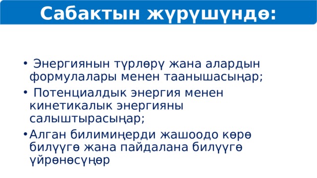 Сабактын жүрүшүндө:  Энергиянын түрлөрү жана алардын формулалары менен таанышасыңар;  Потенциалдык энергия менен кинетикалык энергияны салыштырасыңар; Алган билимиңерди жашоодо көрө билүүгө жана пайдалана билүүгө үйрөнөсүңөр 