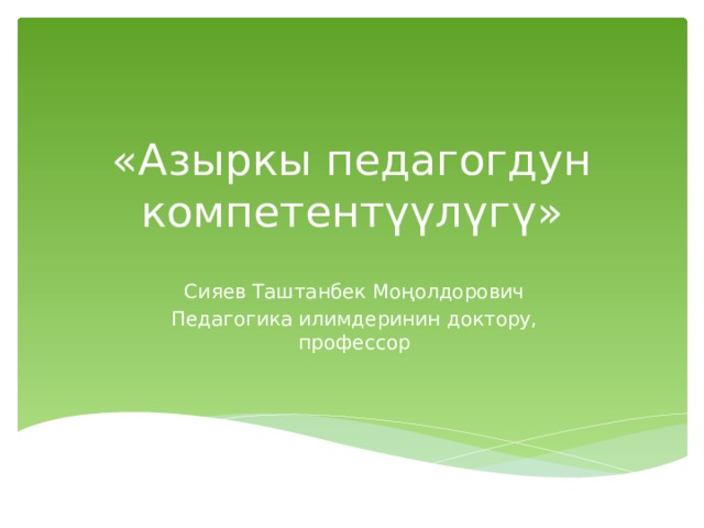 «Азыркы педагогдун компетентүүлүгү» Сияев Таштанбек Моңолдорович Педагогика илимдеринин доктору, профессор 