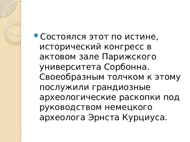 Состоялся этот по истине, исторический конгресс в актовом зале Парижского университета Сорбонна.  Своеобразным толчком к этому послужили грандиозные археологические раскопки под руководством немецкого археолога Эрнста Курциуса. 