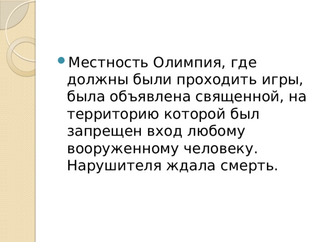 Местность Олимпия, где должны были проходить игры, была объявлена священной, на территорию которой был запрещен вход любому вооруженному человеку. Нарушителя ждала смерть. 
