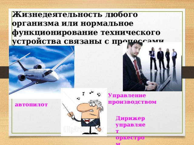 Жизнедеятельность любого организма или нормальное функционирование технического устройства связаны с процессами управления. Управление производством автопилот Дирижер управляет оркестром 