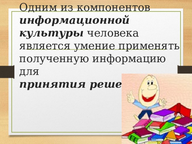 Одним из компонентов информационной культуры человека является умение применять полученную информацию для  принятия решения 