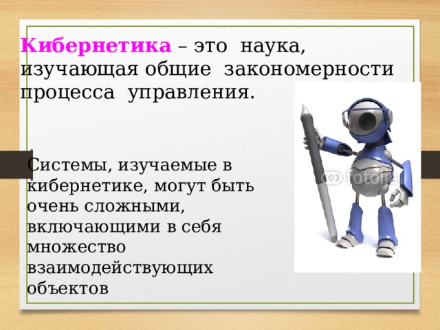 Кибернетика – это наука, изучающая общие закономерности процесса управления. Системы, изучаемые в кибернетике, могут быть очень сложными, включающими в себя множество взаимодействующих объектов 