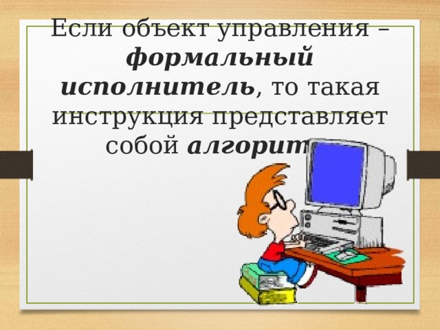Если объект управления – формальный исполнитель , то такая инструкция представляет собой алгоритм 