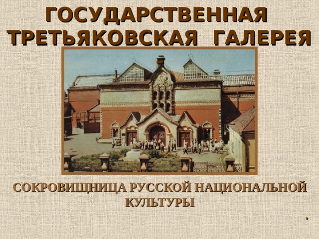 ГОСУДАРСТВЕННАЯ ТРЕТЬЯКОВСКАЯ ГАЛЕРЕЯ - СОКРОВИЩНИЦА РУССКОЙ НАЦИОНАЛЬНОЙ КУЛЬТУРЫ . 