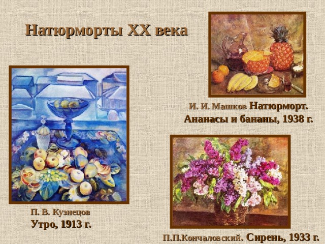 Натюрморты XX века И. И. Машков  Натюрморт. Ананасы и бананы, 1938 г. П. В. Кузнецов  Утро, 1913 г. П.П.Кончаловский . Сирень, 1933 г. 