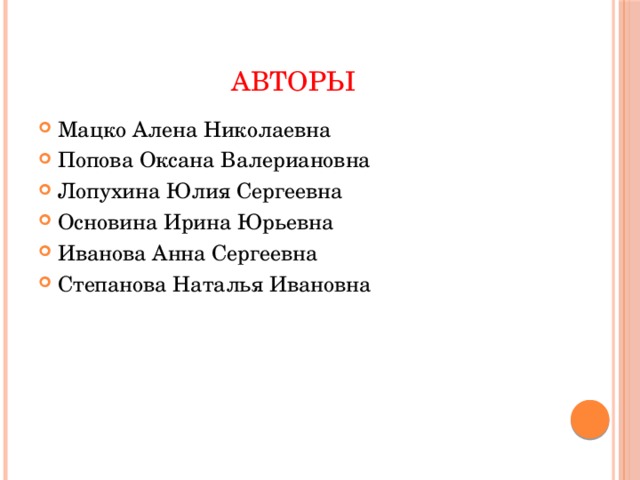 АВТОРЫ Мацко Алена Николаевна Попова Оксана Валериановна Лопухина Юлия Сергеевна Основина Ирина Юрьевна Иванова Анна Сергеевна Степанова Наталья Ивановна 
