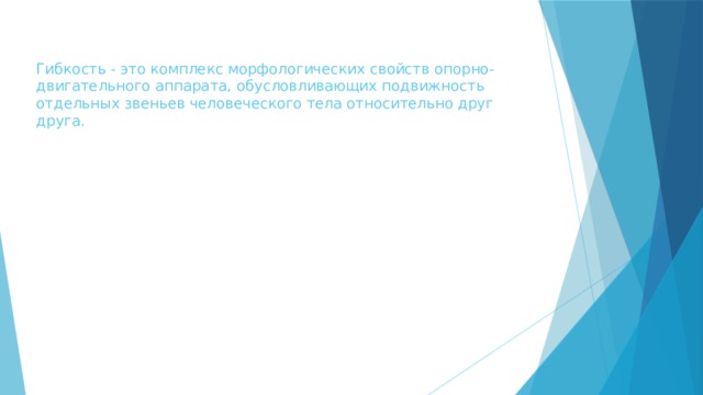 Гибкость - это комплекс морфологических свойств опорно- двигательного аппарата, обусловливающих подвижность отдельных звеньев человеческого тела относительно друг друга. 