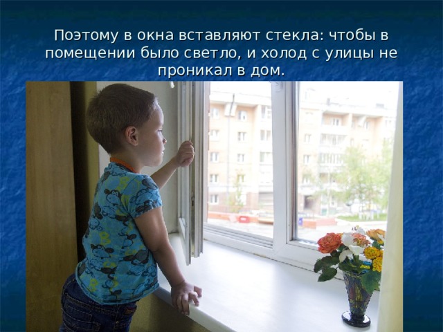 Поэтому в окна вставляют стекла: чтобы в помещении было светло, и холод с улицы не проникал в дом. 