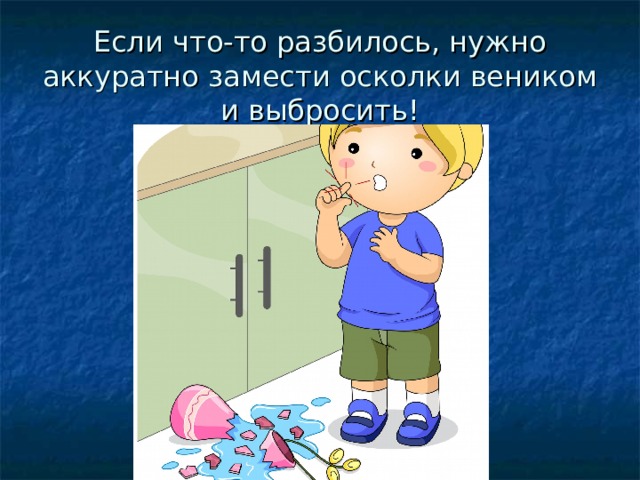 Если что-то разбилось, нужно аккуратно замести осколки веником и выбросить! 