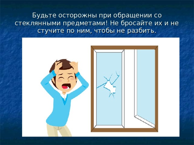 Будьте осторожны при обращении со стеклянными предметами! Не бросайте их и не стучите по ним, чтобы не разбить. 