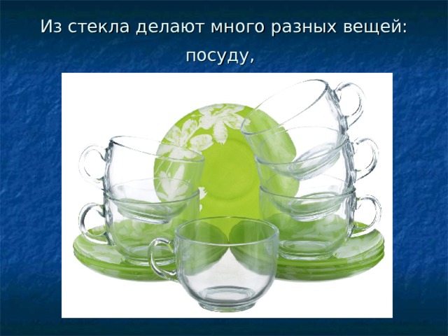 Из стекла делают много разных вещей: посуду,  