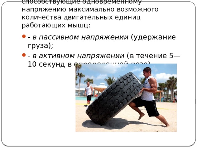 Изометрические  упражнения, способствующие одновременному напряжению максимально возможного количества двигательных единиц работающих мышц: -  в пассивном напряжении  (удержание груза); -  в активном напряжении  (в течение 5—10 секунд в определенной позе)  
