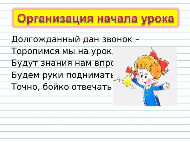 Долгожданный дан звонок – Торопимся мы на урок, Будут знания нам впрок. Будем руки поднимать, Точно, бойко отвечать!  