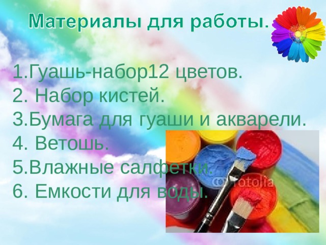  1.Гуашь-набор12 цветов.  2. Набор кистей.  3.Бумага для гуаши и акварели.  4. Ветошь.  5.Влажные салфетки.  6. Емкости для воды.    