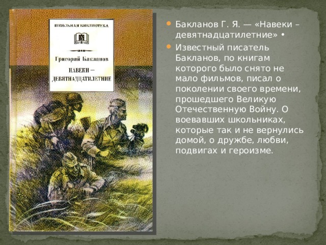 Бакланов Г. Я. — «Навеки – девятнадцатилетние» • Известный писатель Бакланов, по книгам которого было снято не мало фильмов, писал о поколении своего времени, прошедшего Великую Отечественную Войну. О воевавших школьниках, которые так и не вернулись домой, о дружбе, любви, подвигах и героизме. 