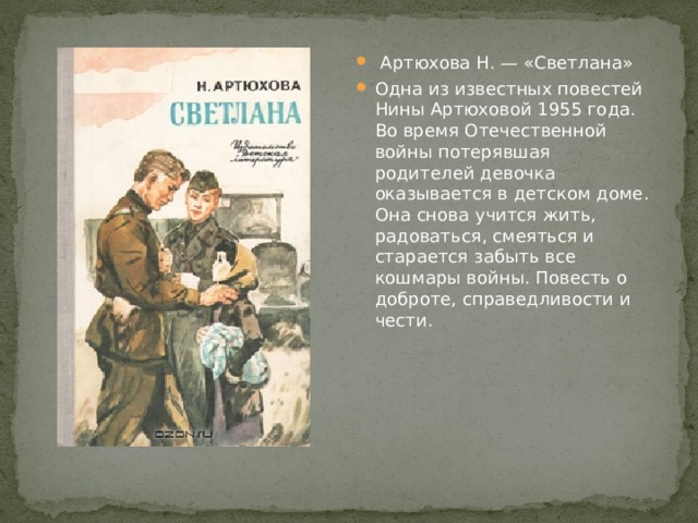  Артюхова Н. — «Светлана» Одна из известных повестей Нины Артюховой 1955 года. Во время Отечественной войны потерявшая родителей девочка оказывается в детском доме. Она снова учится жить, радоваться, смеяться и старается забыть все кошмары войны. Повесть о доброте, справедливости и чести. 