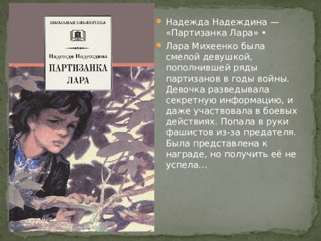Надежда Надеждина — «Партизанка Лара» • Лара Михеенко была смелой девушкой, пополнившей ряды партизанов в годы войны. Девочка разведывала секретную информацию, и даже участвовала в боевых действиях. Попала в руки фашистов из-за предателя. Была представлена к награде, но получить её не успела… 