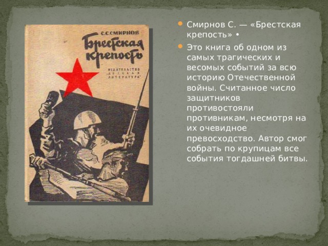 Смирнов С. — «Брестская крепость» • Это книга об одном из самых трагических и весомых событий за всю историю Отечественной войны. Считанное число защитников противостояли противникам, несмотря на их очевидное превосходство. Автор смог собрать по крупицам все события тогдашней битвы. 