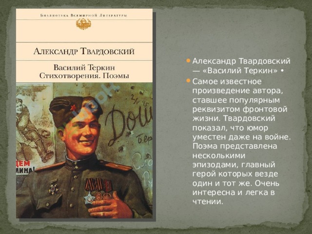 Александр Твардовский — «Василий Теркин» • Самое известное произведение автора, ставшее популярным реквизитом фронтовой жизни. Твардовский показал, что юмор уместен даже на войне. Поэма представлена несколькими эпизодами, главный герой которых везде один и тот же. Очень интересна и легка в чтении. 
