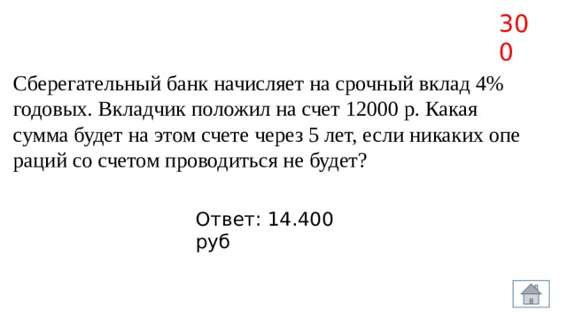 300 Сберегательный банк на­чис­ля­ет на сроч­ный вклад 4% годовых. Вклад­чик по­ло­жил на счет 12000 р. Какая сумма будет на этом счете через 5 лет, если ни­ка­ких опе­ра­ций со сче­том про­во­дить­ся не будет? Ответ: 14.400 руб