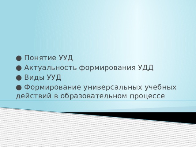 ● Понятие УУД ● Актуальность формирования УДД ● Виды УУД ● Формирование универсальных учебных действий в образовательном процессе 