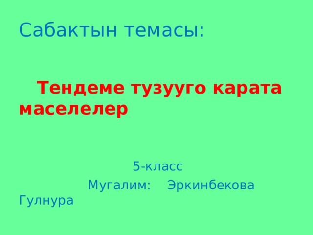 Сабактын темасы:   Тендеме тузууго карата маселелер  5-класс  Мугалим: Эркинбекова Гулнура 