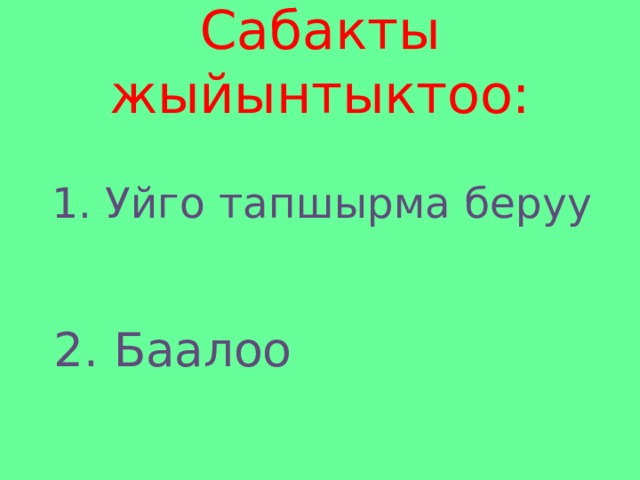 Сабакты жыйынтыктоо:  1. Уйго тапшырма беруу  2. Баалоо 