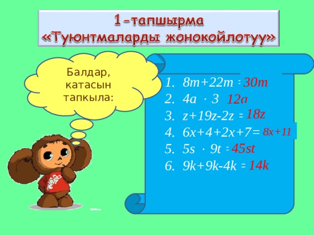Балдар, катасын тапкыла: 8m+22m  = 3 0 4a    3  =7a z+19z-2z  =18c 6x+4+2x+7=19x 5s   9t  =45s 9k+9k-4k  =22k 30 m   12a 18z 8x+11 45st 1 4k 