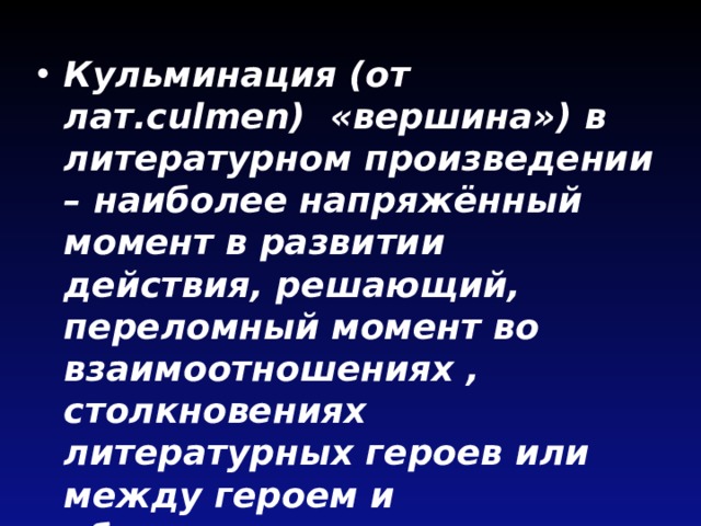 Кульминация (от лат.culmen) «вершина») в литературном произведении – наиболее напряжённый момент в развитии действия, решающий, переломный момент во взаимоотношениях , столкновениях литературных героев или между героем и обстоятельствами.  
