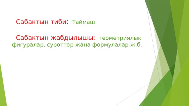 Сабактын тиби :  Таймаш  Сабактын жабдылышы: геометриялык фигуралар, суроттор жана формулалар ж.б. 
