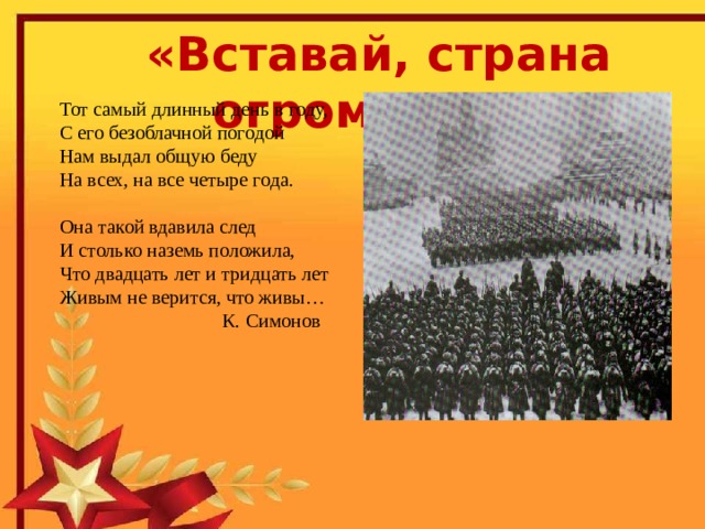 «Вставай, страна огромная…» Тот самый длинный день в году, С его безоблачной погодой Нам выдал общую беду На всех, на все четыре года. Она такой вдавила след И столько наземь положила, Что двадцать лет и тридцать лет Живым не верится, что живы…  К. Симонов  Сергей Васильевич Козлов родился  2 февраля 1925 года в деревне Васнево Бельского района Калининской (ныне Тверской) области. Юность Сергея Васильевича пришлась на военное лихолетье. Он с 16 лет участвовал в боях за освобождение Смоленщины, Белоруссии, форсировал Буг и Вислу, дважды был тяжело ранен. 