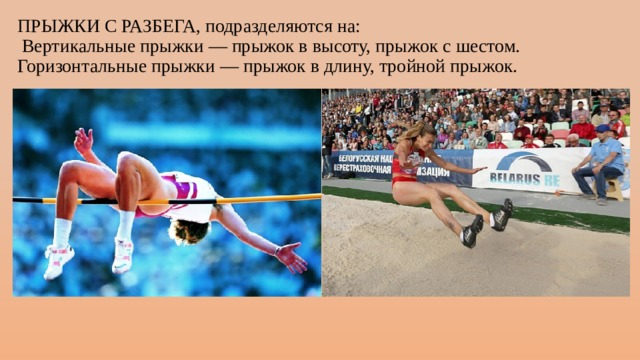 ПРЫЖКИ С РАЗБЕГА, подразделяются на:  Вертикальные прыжки — прыжок в высоту, прыжок с шестом. Горизонтальные прыжки — прыжок в длину, тройной прыжок. 