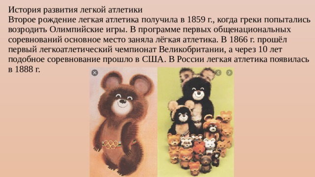 История развития легкой атлетики  Второе рождение легкая атлетика получила в 1859 г., когда греки попытались возродить Олимпийские игры. В программе первых общенациональных соревнований основное место заняла лёгкая атлетика. В 1866 г. прошёл первый легкоатлетический чемпионат Великобритании, а через 10 лет подобное соревнование прошло в США. В России легкая атлетика появилась в 1888 г. 
