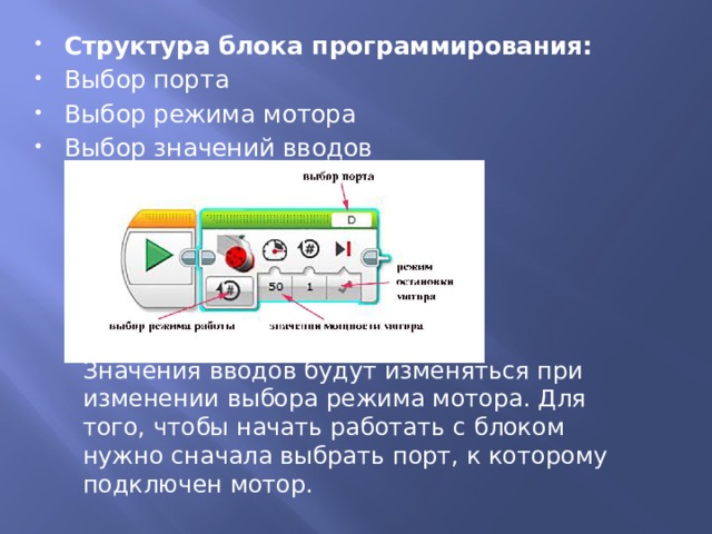 Структура блока программирования: Выбор порта Выбор режима мотора Выбор значений вводов Значения вводов будут изменяться при изменении выбора режима мотора. Для того, чтобы начать работать с блоком нужно сначала выбрать порт, к которому подключен мотор. 