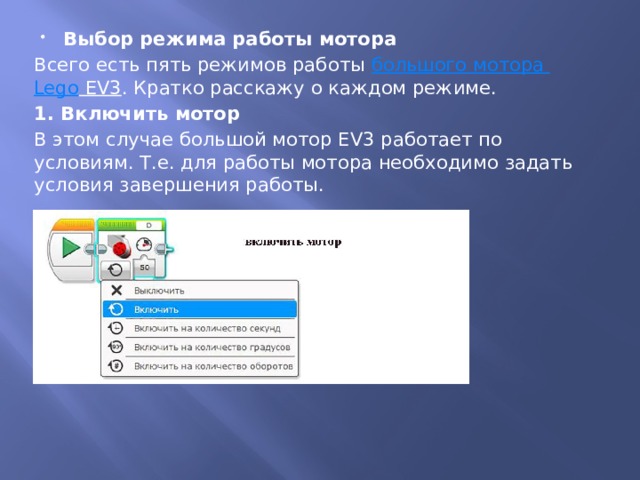 Выбор режима работы мотора Всего есть пять режимов работы  большого мотора Lego EV3 . Кратко расскажу о каждом режиме. 1. Включить мотор В этом случае большой мотор EV3 работает по условиям. Т.е. для работы мотора необходимо задать условия завершения работы. 